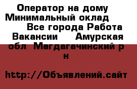 Оператор на дому › Минимальный оклад ­ 40 000 - Все города Работа » Вакансии   . Амурская обл.,Магдагачинский р-н